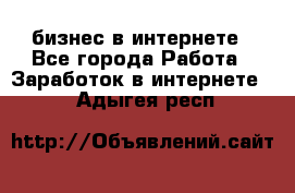 бизнес в интернете - Все города Работа » Заработок в интернете   . Адыгея респ.